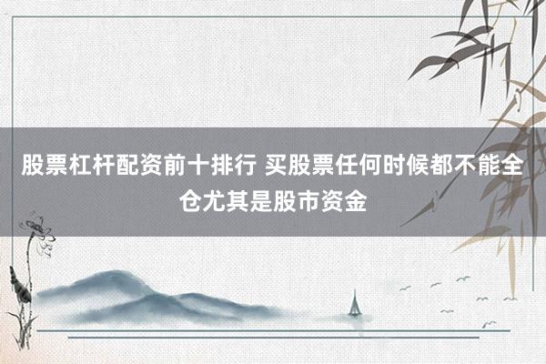 股票杠杆配资前十排行 买股票任何时候都不能全仓尤其是股市资金