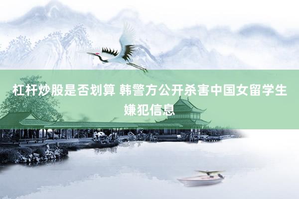 杠杆炒股是否划算 韩警方公开杀害中国女留学生嫌犯信息