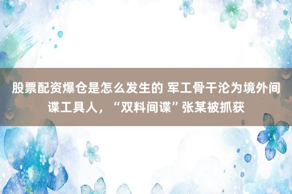 股票配资爆仓是怎么发生的 军工骨干沦为境外间谍工具人，“双料间谍”张某被抓获