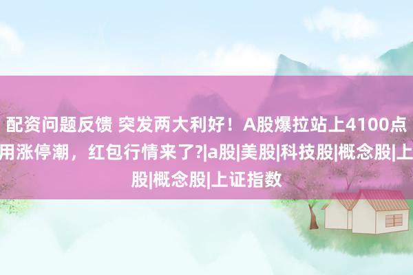 配资问题反馈 突发两大利好！A股爆拉站上4100点，ai应用涨停潮，红包行情来了?|a股|美股|科技股|概念股|上证指数