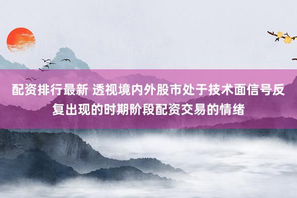 配资排行最新 透视境内外股市处于技术面信号反复出现的时期阶段配资交易的情绪