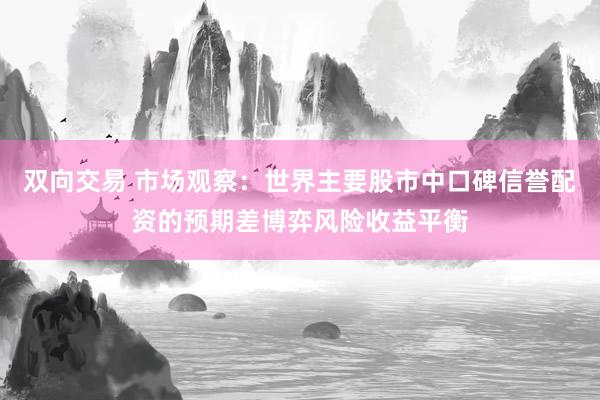 双向交易 市场观察：世界主要股市中口碑信誉配资的预期差博弈风险收益平衡
