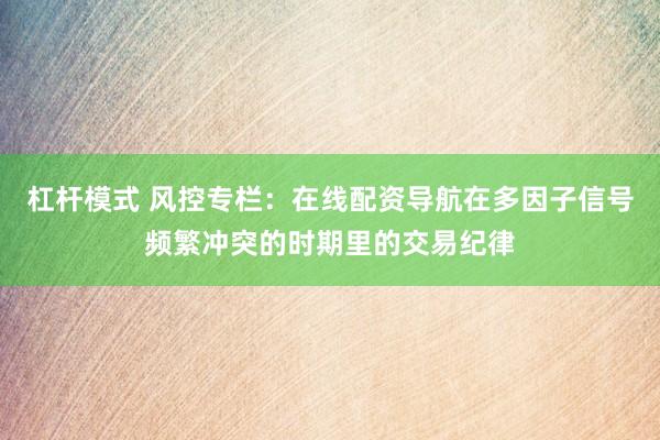 杠杆模式 风控专栏：在线配资导航在多因子信号频繁冲突的时期里的交易纪律