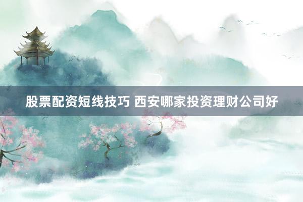 股票配资短线技巧 西安哪家投资理财公司好