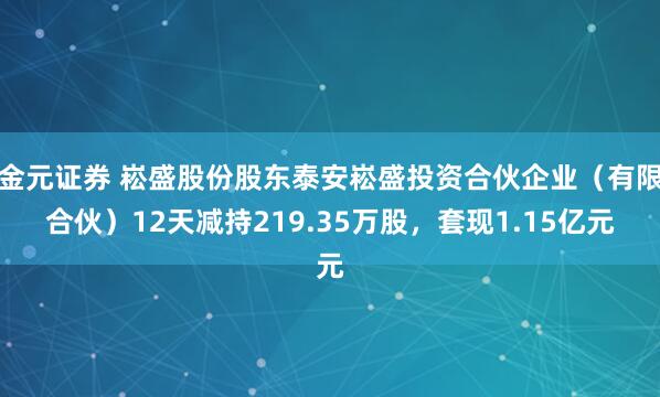 金元证券 崧盛股份股东泰安崧盛投资合伙企业（有限合伙）12天减持219.35万股，套现1.15亿元