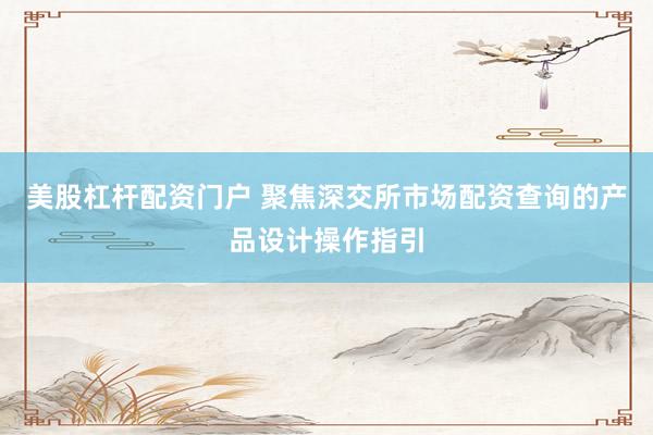 美股杠杆配资门户 聚焦深交所市场配资查询的产品设计操作指引