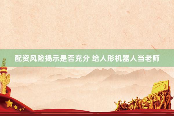 配资风险揭示是否充分 给人形机器人当老师