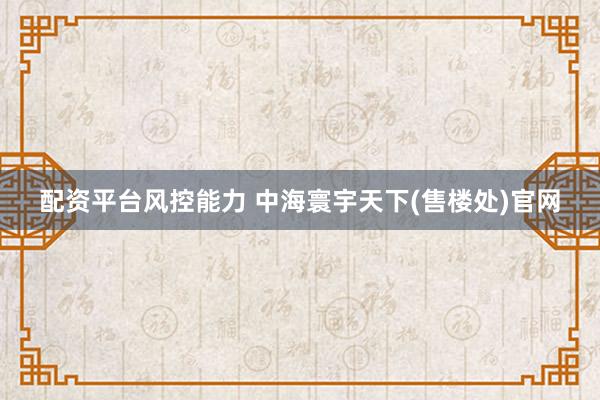 配资平台风控能力 中海寰宇天下(售楼处)官网