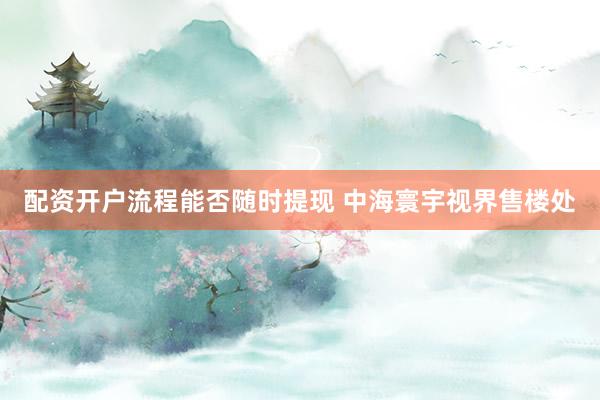 配资开户流程能否随时提现 中海寰宇视界售楼处