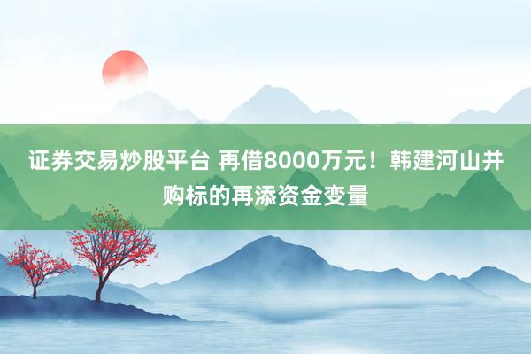 证券交易炒股平台 再借8000万元！韩建河山并购标的再添资金变量