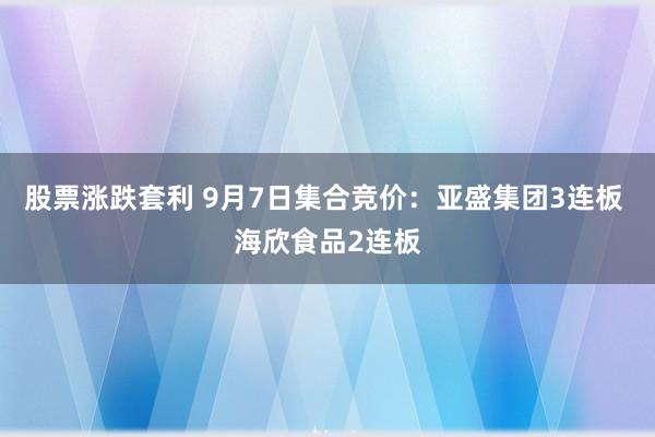 股票涨跌套利 9月7日集合竞价：亚盛集团3连板 海欣食品2连板