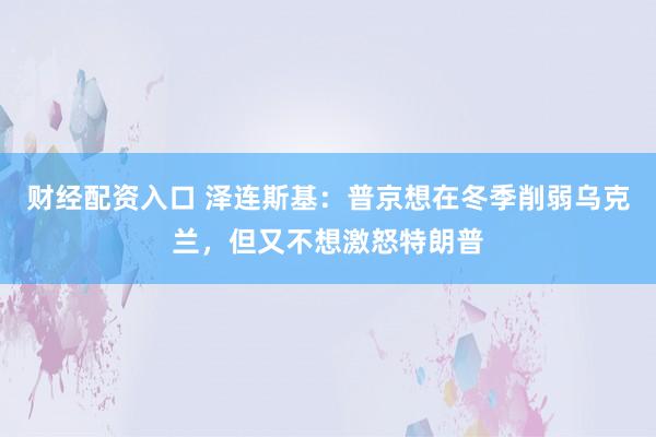 财经配资入口 泽连斯基：普京想在冬季削弱乌克兰，但又不想激怒特朗普