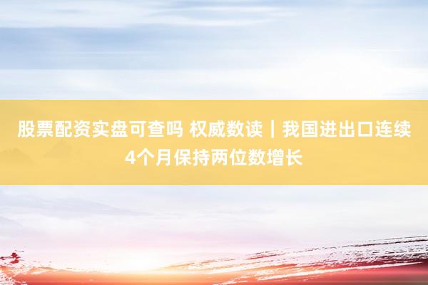 股票配资实盘可查吗 权威数读｜我国进出口连续4个月保持两位数增长