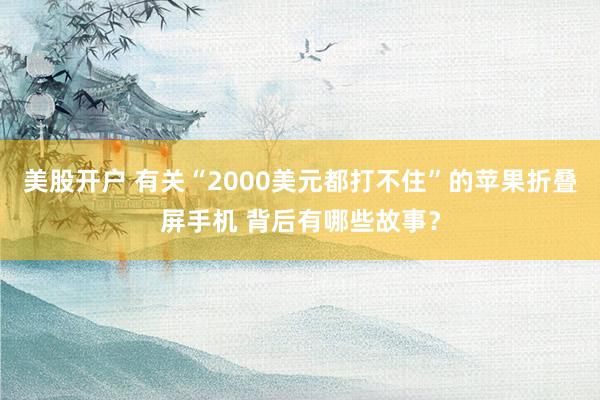美股开户 有关“2000美元都打不住”的苹果折叠屏手机 背后有哪些故事？