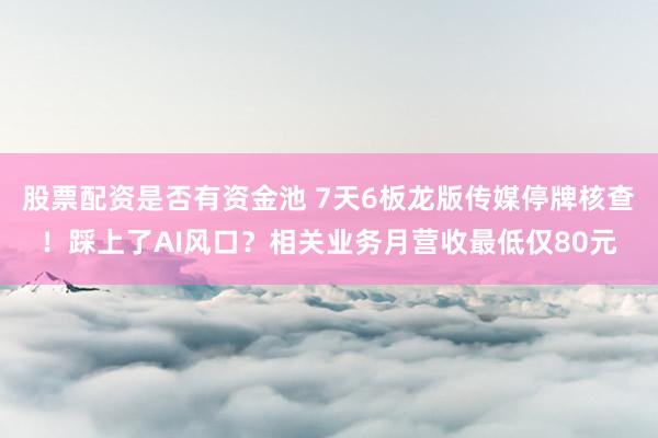 股票配资是否有资金池 7天6板龙版传媒停牌核查！踩上了AI风口？相关业务月营收最低仅80元