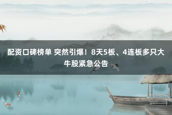 配资口碑榜单 突然引爆！8天5板、4连板多只大牛股紧急公告