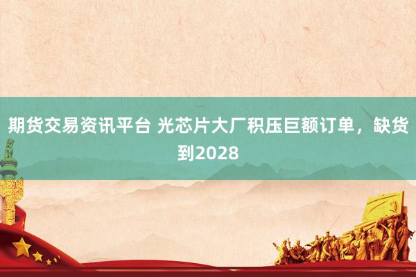 期货交易资讯平台 光芯片大厂积压巨额订单，缺货到2028