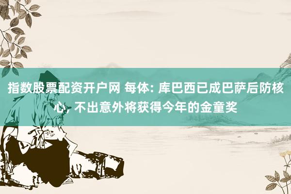 指数股票配资开户网 每体: 库巴西已成巴萨后防核心, 不出意外将获得今年的金童奖