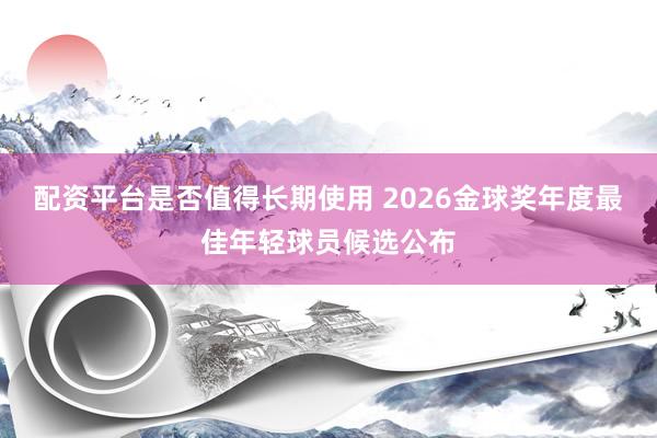 配资平台是否值得长期使用 2026金球奖年度最佳年轻球员候选公布