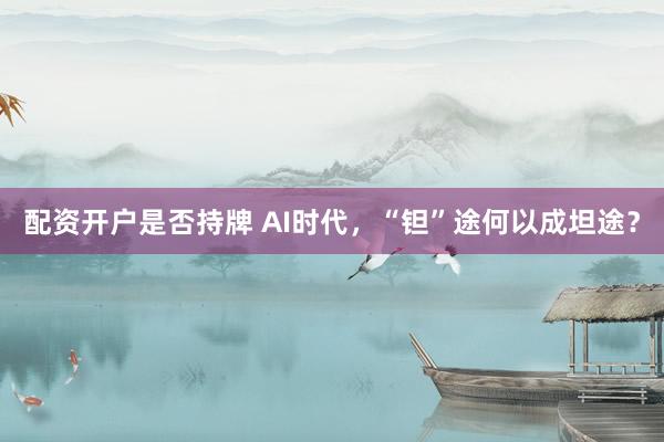 配资开户是否持牌 AI时代，“钽”途何以成坦途？