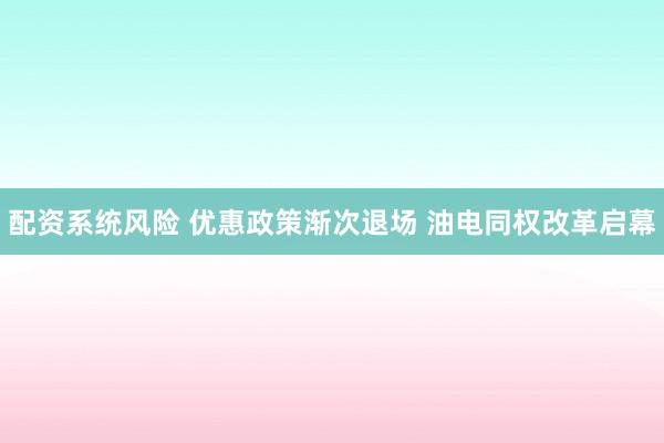 配资系统风险 优惠政策渐次退场 油电同权改革启幕