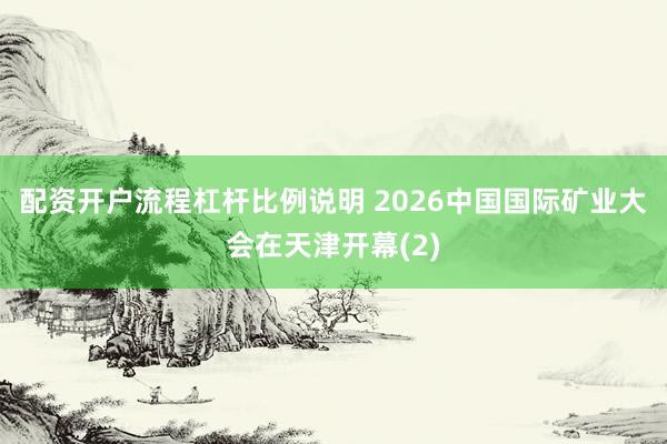 配资开户流程杠杆比例说明 2026中国国际矿业大会在天津开幕(2)
