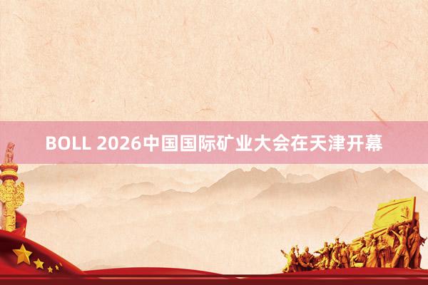 BOLL 2026中国国际矿业大会在天津开幕