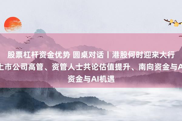 股票杠杆资金优势 圆桌对话丨港股何时迎来大行情？上市公司高管、资管人士共论估值提升、南向资金与AI机遇