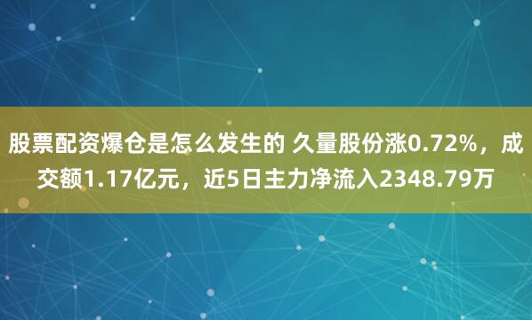 股票配资爆仓是怎么发生的 久量股份涨0.72%，成交额1.17亿元，近5日主力净流入2348.79万