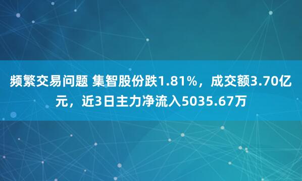 频繁交易问题 集智股份跌1.81%，成交额3.70亿元，近3日主力净流入5035.67万