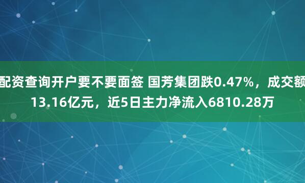 配资查询开户要不要面签 国芳集团跌0.47%，成交额13.16亿元，近5日主力净流入6810.28万