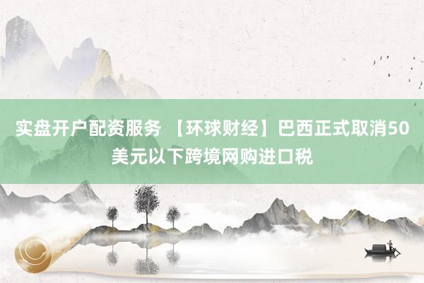 实盘开户配资服务 【环球财经】巴西正式取消50美元以下跨境网购进口税
