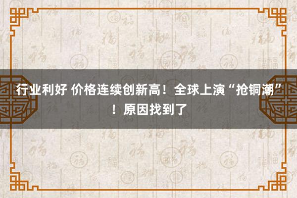 行业利好 价格连续创新高！全球上演“抢铜潮”！原因找到了