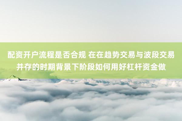配资开户流程是否合规 在在趋势交易与波段交易并存的时期背景下阶段如何用好杠杆资金做
