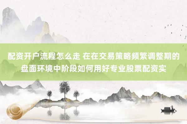 配资开户流程怎么走 在在交易策略频繁调整期的盘面环境中阶段如何用好专业股票配资实