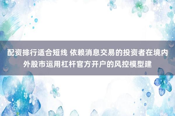 配资排行适合短线 依赖消息交易的投资者在境内外股市运用杠杆官方开户的风控模型建