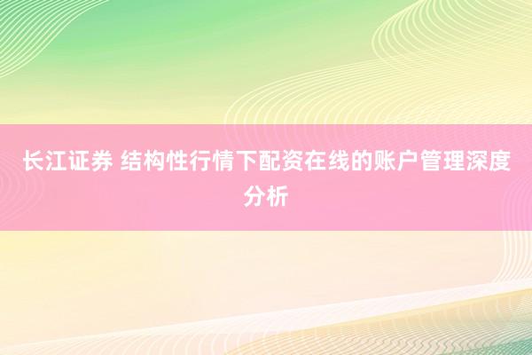 长江证券 结构性行情下配资在线的账户管理深度分析
