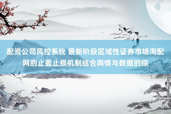 配资公司风控系统 最新阶段区域性证券市场淘配网的止盈止损机制结合舆情与数据的综