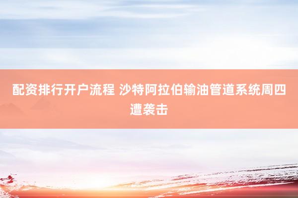 配资排行开户流程 沙特阿拉伯输油管道系统周四遭袭击