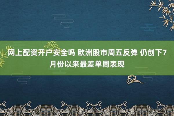 网上配资开户安全吗 欧洲股市周五反弹 仍创下7月份以来最差单周表现