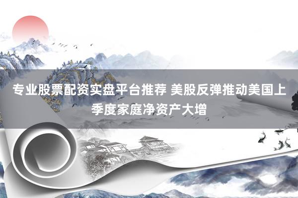 专业股票配资实盘平台推荐 美股反弹推动美国上季度家庭净资产大增