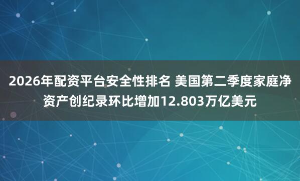 2026年配资平台安全性排名 美国第二季度家庭净资产创纪录环比增加12.803万亿美元