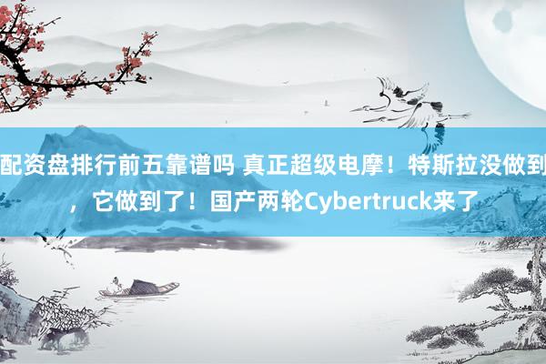配资盘排行前五靠谱吗 真正超级电摩！特斯拉没做到，它做到了！国产两轮Cybertruck来了