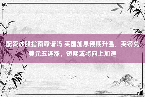 配资炒股指南靠谱吗 英国加息预期升温，英镑兑美元五连涨，短期或将向上加速