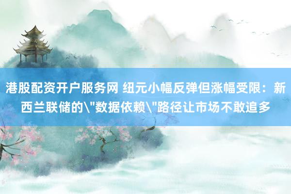 港股配资开户服务网 纽元小幅反弹但涨幅受限：新西兰联储的＂数据依赖＂路径让市场不敢追多