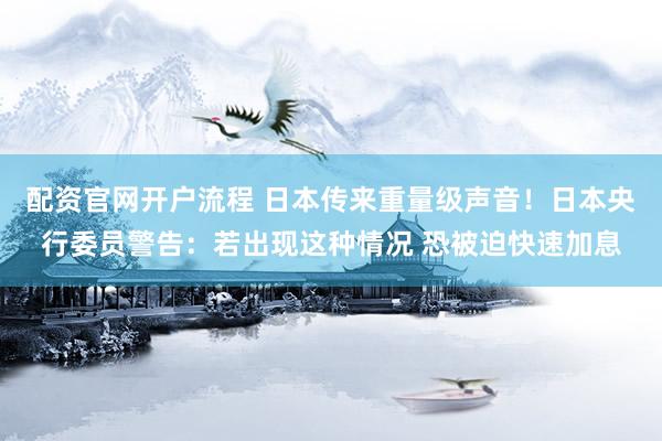 配资官网开户流程 日本传来重量级声音！日本央行委员警告：若出现这种情况 恐被迫快速加息