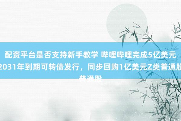 配资平台是否支持新手教学 哔哩哔哩完成5亿美元2031年到期可转债发行，同步回购1亿美元Z类普通股