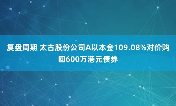 复盘周期 太古股份公司A以本金109.08%对价购回600万港元债券