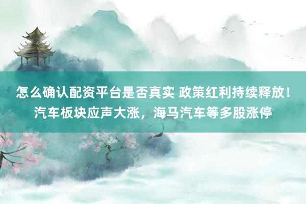 怎么确认配资平台是否真实 政策红利持续释放！汽车板块应声大涨，海马汽车等多股涨停