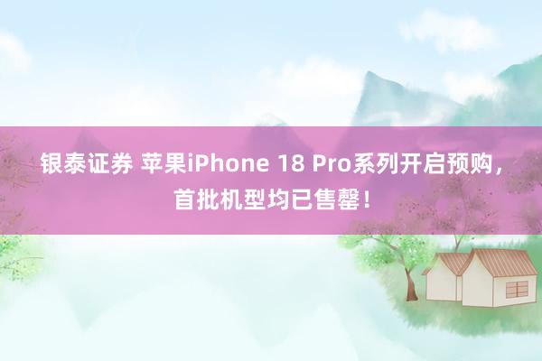 银泰证券 苹果iPhone 18 Pro系列开启预购，首批机型均已售罄！